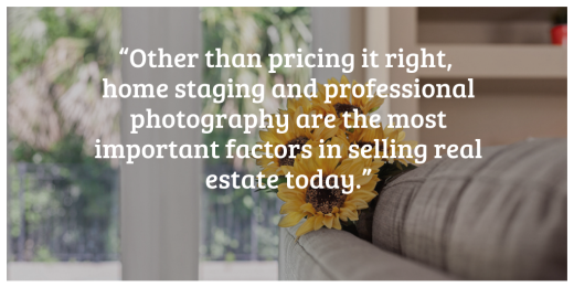 “Other than pricing it right, home staging and professional photography are the most important factors in selling real estate today.”.png